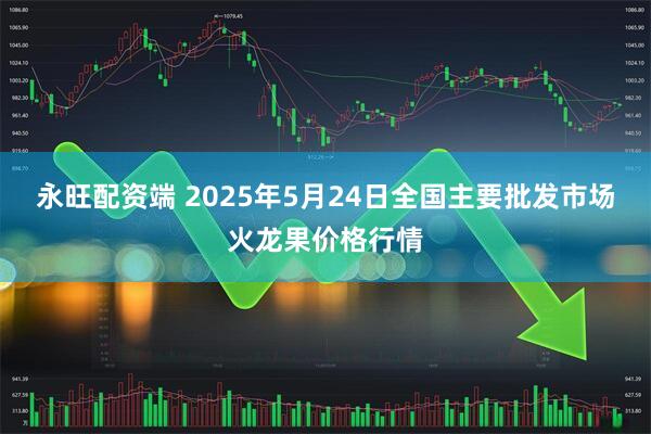 永旺配资端 2025年5月24日全国主要批发市场火龙果价格行情