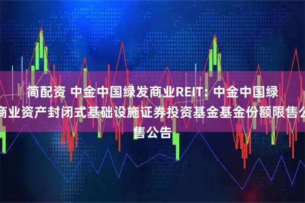 简配资 中金中国绿发商业REIT: 中金中国绿发商业资产封闭式基础设施证券投资基金基金份额限售公告