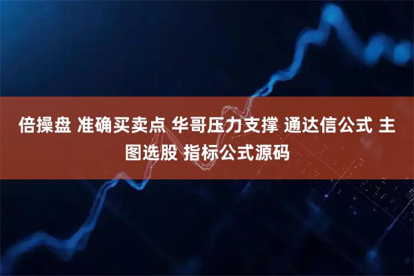 倍操盘 准确买卖点 华哥压力支撑 通达信公式 主图选股 指标公式源码