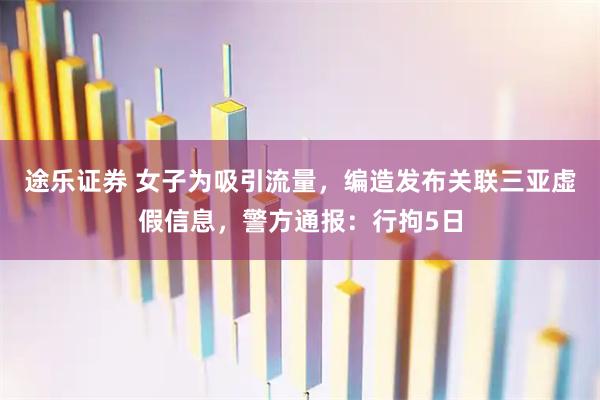 途乐证券 女子为吸引流量，编造发布关联三亚虚假信息，警方通报：行拘5日