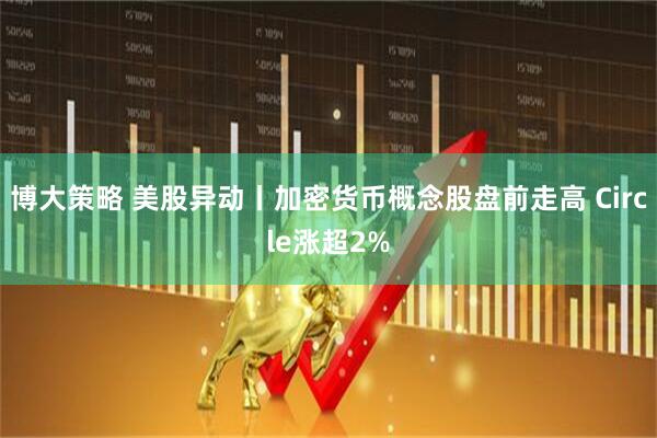 博大策略 美股异动丨加密货币概念股盘前走高 Circle涨超2%