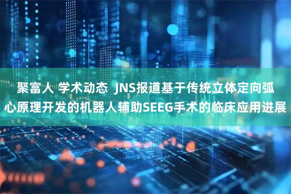 聚富人 学术动态  JNS报道基于传统立体定向弧心原理开发的机器人辅助SEEG手术的临床应用进展
